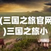 (三国之旅官网)三国之旅小程序，直接玩入口及深入体验