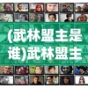 (武林盟主是谁)武林盟主介绍，历史背景、角色定位与影响力分析