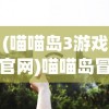 (喵喵岛3游戏官网)喵喵岛冒险之旅，喵喵岛3游戏深度解析与体验分享