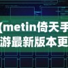 (metin倚天手游最新版本更新内容介绍)Metin倚天手游，探索奇幻世界的无尽魅力