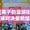 (黑子的篮球街球对决最新版本下载)黑子的篮球街球对决最新版，游戏解析与常见问题解答