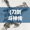 (刀剑斗神传有几个版本啊)刀剑斗神传，版本演变与多样性探讨
