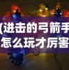 (进击的弓箭手怎么玩才厉害)进击的弓箭手游戏攻略，玩转弓箭手的实战技巧