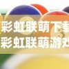 (彩虹联萌下载)彩虹联萌游戏，探索多彩虚拟世界的新纪元