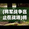 (将军战争岂止在战场)将军之战场争锋，贴吧热议的军事策略游戏