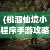 (桃源仙境小程序手游攻略)桃源仙境小程序手游，探索神秘世界的无尽魅力