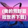 (我的荒野冒险世界下载)我的荒野冒险世界，探索未知的奇幻之旅