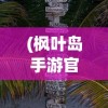 (枫叶岛手游官网版下载)枫叶岛手游，探索奇幻世界的冒险之旅