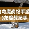 (龙魔战纪手游)龙魔战纪手游，深度分析与探索