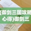 (御剑三国攻略心得)御剑三国攻略大全，游戏指南与常见问题解答