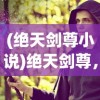 (绝天剑尊小说)绝天剑尊，剑道之巅的传奇传奇