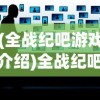 (全战纪吧游戏介绍)全战纪吧，游戏战略与社区文化的多元探析