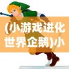 (小游戏进化世界企鹅)小游戏进化世界，探索游戏进化的奇妙旅程