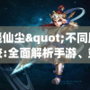 逍遥仙尘"不同版本比较:全面解析手游、端游、网页游戏等多种平台下的游戏体验差异