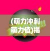 (萌力冲刺萌力值)揭秘萌力的含义与魅力