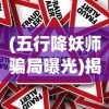 (五行降妖师骗局曝光)揭秘五行降妖师骗局，警惕背后的欺诈行为