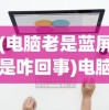 (电脑老是蓝屏是咋回事)电脑老是蓝屏怎么回事儿？全面解析与常见问答