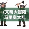 (文明大冒险马里奥大乱斗)文明大冒险马里奥，一场跨越时空的冒险之旅