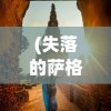 (失落的萨格洛瓦小说最新章节)失落的萨格洛瓦，探寻神秘之地背后的故事