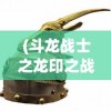 (斗龙战士之龙印之战 2015)斗龙战士之龙印之战，一场史诗般的冒险之旅