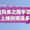 (风来之国手游上线时间是多少)风来之国手游上线时间揭秘，期待与探索
