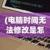 (电脑时间无法修改是怎么回事?)电脑时间无法修改解决方法及常见问题解析