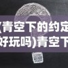(青空下的约定好玩吗)青空下的约定PSP攻略大全及常见问题解答