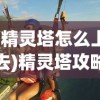 (精灵塔怎么上去)精灵塔攻略大全，从入门到精通的全方位指南
