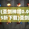 (圣剑神域0.05折下载)圣剑神域0.05，探索神秘世界的奇幻之旅