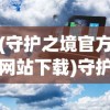 (守护之境官方网站下载)守护之境官方网站，探索虚拟世界的守护者之门