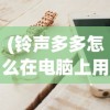 (铃声多多怎么在电脑上用)铃声多多电脑版如何将歌曲下载到电脑的详细指南