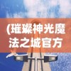 (璀璨神光魔法之城官方正版在哪下载)璀璨神光魔法之城官方正版，神秘世界的探索之旅