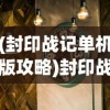 (封印战记单机版攻略)封印战记单机版，探索与解析
