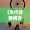 (末代侠客网页版在线玩)末代侠客网页版，重温经典，探索侠客精神的世界