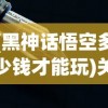 (黑神话悟空多少钱才能玩)关于黑神话悟空的价格解析
