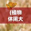 (植物休闲大作战出自哪里游戏)植物休闲大作战的起源与魅力探索