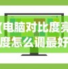 (电脑对比度亮度怎么调最好)电脑对比度和亮度调节指南，位置与操作详解