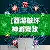 (西游破坏神游戏攻略大全)西游破坏神游戏攻略大全及常见问题解答