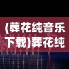 (葬花纯音乐下载)葬花纯音乐，情感深沉的音乐之旅