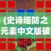 (史诗塔防之元素中文版破解)史诗塔防之元素中文版，游戏解析与常见问题解答