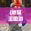 (地鼠王国游戏攻略)地鼠王国游戏，探索地下世界的奇幻之旅
