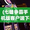 (七雄争霸手机版客户端下载)七雄争霸手机版客户端，游戏战略与体验解析
