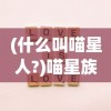 (什么叫喵星人?)喵星族什么意思——深度解析这一网络流行词汇