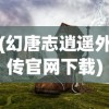 (幻唐志逍遥外传官网下载)幻唐志，探寻古代唐朝的奇幻之旅