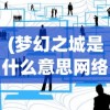 (梦幻之城是什么意思网络用语)梦幻之城的深层含义与多维解读