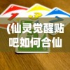 (仙灵觉醒贴吧如何合仙器)仙灵觉醒贴吧，游戏玩家的精神家园与互动乐园
