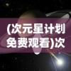 (次元星计划免费观看)次元星计划，探索虚拟世界的无限可能
