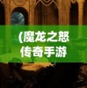 (魔龙之怒传奇手游官网)魔龙之怒传奇，重塑传奇的史诗之旅