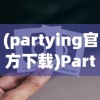 (partying官方下载)Partying最新版安卓版，全新体验与特色功能解析