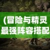 (冒险与精灵最强阵容搭配)冒险与精灵，探寻最强阵容的神秘力量